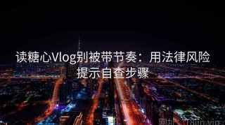 读糖心Vlog别被带节奏：用法律风险提示自查步骤