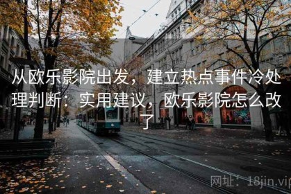 从欧乐影院出发，建立热点事件冷处理判断：实用建议，欧乐影院怎么改了