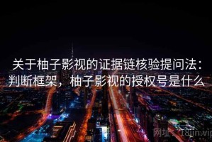 关于柚子影视的证据链核验提问法：判断框架，柚子影视的授权号是什么