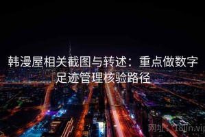 韩漫屋相关截图与转述：重点做数字足迹管理核验路径