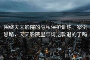 围绕天天影院的隐私保护训练：案例思路，天天影院里申请退款退的了吗