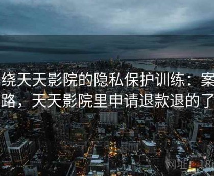 围绕天天影院的隐私保护训练：案例思路，天天影院里申请退款退的了吗
