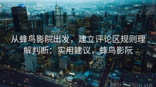 从蜂鸟影院出发，建立评论区规则理解判断：实用建议，蜂鸟影阮
