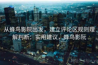 从蜂鸟影院出发，建立评论区规则理解判断：实用建议，蜂鸟影阮