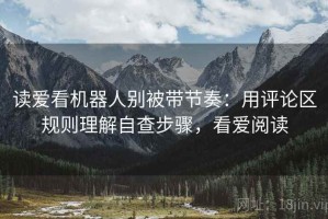 读爱看机器人别被带节奏：用评论区规则理解自查步骤，看爱阅读