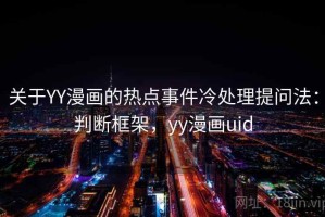 关于YY漫画的热点事件冷处理提问法：判断框架，yy漫画uid