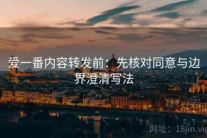 爱一番内容转发前：先核对同意与边界澄清写法