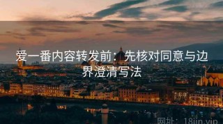 爱一番内容转发前：先核对同意与边界澄清写法
