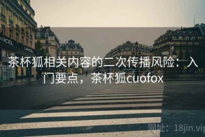 茶杯狐相关内容的二次传播风险：入门要点，茶杯狐cuofox