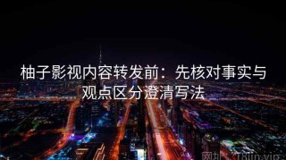 柚子影视内容转发前：先核对事实与观点区分澄清写法