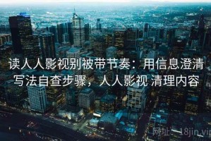 读人人影视别被带节奏：用信息澄清写法自查步骤，人人影视 清理内容