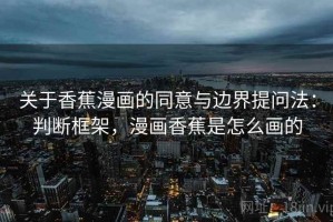 关于香蕉漫画的同意与边界提问法：判断框架，漫画香蕉是怎么画的