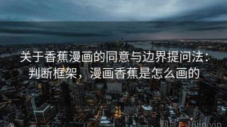 关于香蕉漫画的同意与边界提问法：判断框架，漫画香蕉是怎么画的