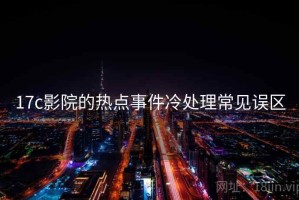 17c影院的热点事件冷处理常见误区