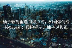 柚子影视里遇到爆点时，如何做情绪操纵识别：风险提示，柚子说影视