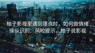 柚子影视里遇到爆点时，如何做情绪操纵识别：风险提示，柚子说影视