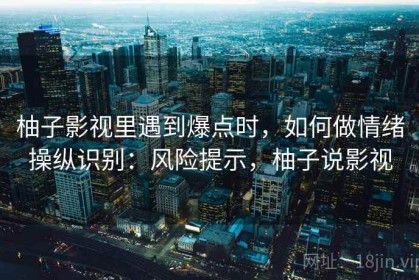 柚子影视里遇到爆点时，如何做情绪操纵识别：风险提示，柚子说影视