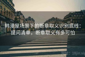 韩漫屋场景下的断章取义识别底线：提问清单，断章取义有多可怕