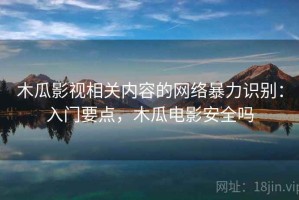 木瓜影视相关内容的网络暴力识别：入门要点，木瓜电影安全吗