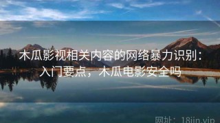 木瓜影视相关内容的网络暴力识别：入门要点，木瓜电影安全吗