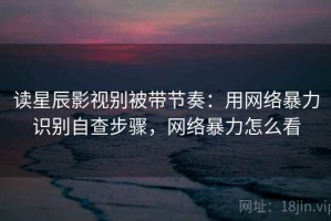 读星辰影视别被带节奏：用网络暴力识别自查步骤，网络暴力怎么看