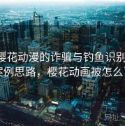 围绕樱花动漫的诈骗与钓鱼识别训练：案例思路，樱花动画被怎么了