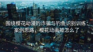 围绕樱花动漫的诈骗与钓鱼识别训练：案例思路，樱花动画被怎么了