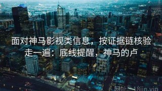 面对神马影视类信息，按证据链核验走一遍：底线提醒，神马的卢