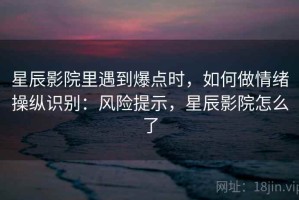 星辰影院里遇到爆点时，如何做情绪操纵识别：风险提示，星辰影院怎么了
