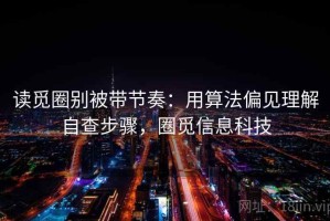 读觅圈别被带节奏：用算法偏见理解自查步骤，圈觅信息科技
