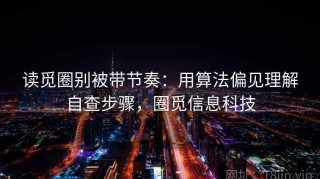 读觅圈别被带节奏：用算法偏见理解自查步骤，圈觅信息科技