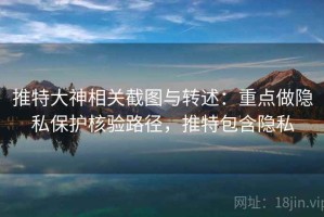 推特大神相关截图与转述：重点做隐私保护核验路径，推特包含隐私