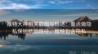 推特大神相关截图与转述：重点做隐私保护核验路径，推特包含隐私