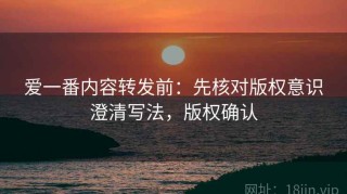 爱一番内容转发前：先核对版权意识澄清写法，版权确认