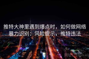 推特大神里遇到爆点时，如何做网络暴力识别：风险提示，推特违法