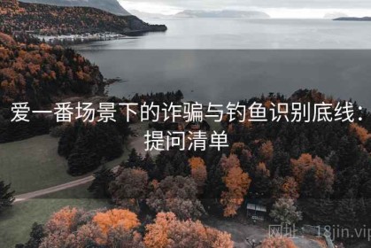 爱一番场景下的诈骗与钓鱼识别底线：提问清单