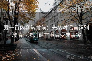 爱一番内容转发前：先核对谣言识别澄清写法，谣言澄清变成事实
