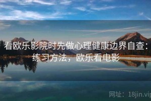 看欧乐影院时先做心理健康边界自查：练习方法，欧乐看电影