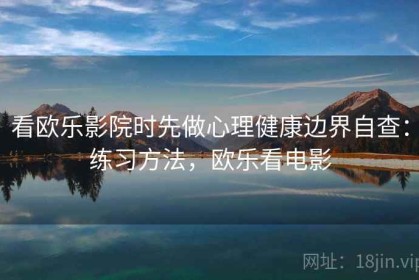 看欧乐影院时先做心理健康边界自查：练习方法，欧乐看电影