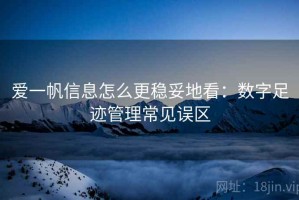 爱一帆信息怎么更稳妥地看：数字足迹管理常见误区