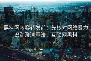 黑料网内容转发前：先核对网络暴力识别澄清写法，互联网黑料