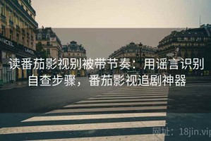 读番茄影视别被带节奏：用谣言识别自查步骤，番茄影视追剧神器