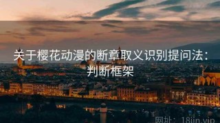 关于樱花动漫的断章取义识别提问法：判断框架