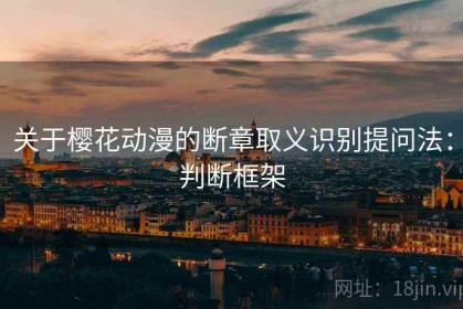 关于樱花动漫的断章取义识别提问法：判断框架