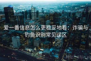 爱一番信息怎么更稳妥地看：诈骗与钓鱼识别常见误区