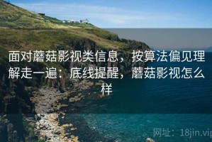 面对蘑菇影视类信息，按算法偏见理解走一遍：底线提醒，蘑菇影视怎么样
