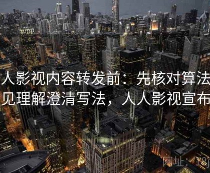 人人影视内容转发前：先核对算法偏见理解澄清写法，人人影视宣布
