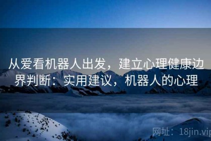 从爱看机器人出发，建立心理健康边界判断：实用建议，机器人的心理