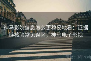 神马影院信息怎么更稳妥地看：证据链核验常见误区，神马电子影视