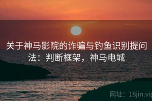 关于神马影院的诈骗与钓鱼识别提问法：判断框架，神马电城